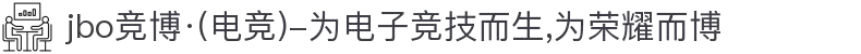 jbo竞博·(电竞)-为电子竞技而生,为荣耀而博