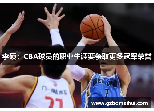 李硕：CBA球员的职业生涯要争取更多冠军荣誉